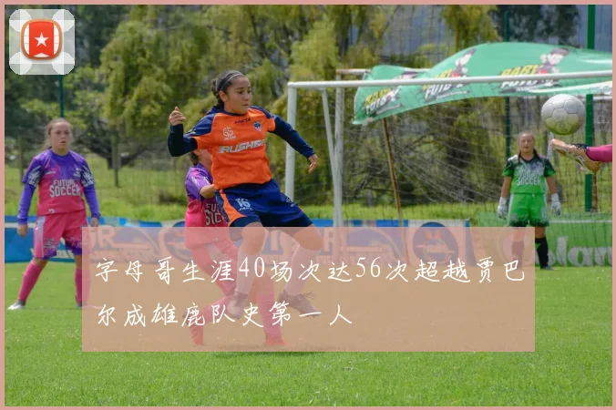 字母哥生涯40场次达56次超越贾巴尔成雄鹿队史第一人