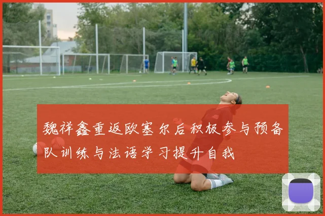 魏祥鑫重返欧塞尔后积极参与预备队训练与法语学习提升自我