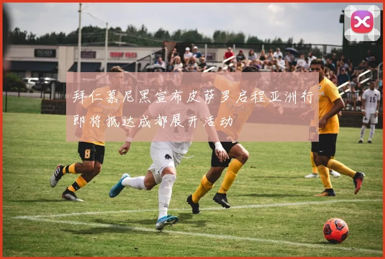 拜仁慕尼黑宣布皮萨罗启程亚洲行即将抵达成都展开活动