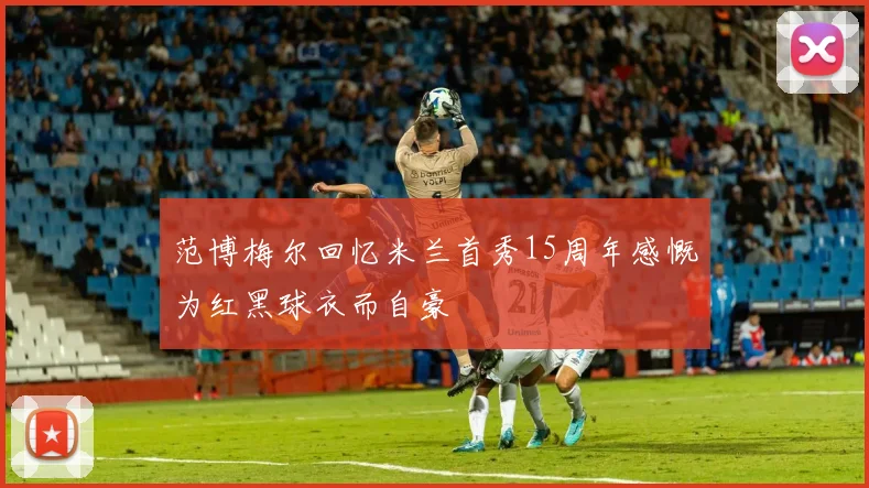 范博梅尔回忆米兰首秀15周年感慨为红黑球衣而自豪