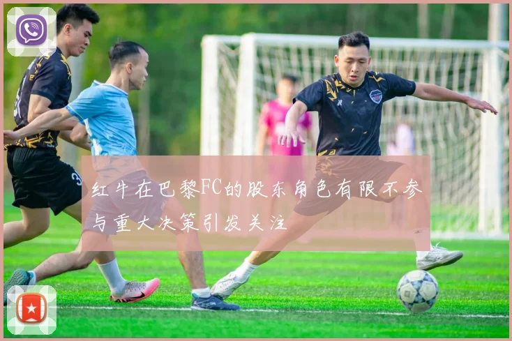 红牛在巴黎FC的股东角色有限不参与重大决策引发关注
