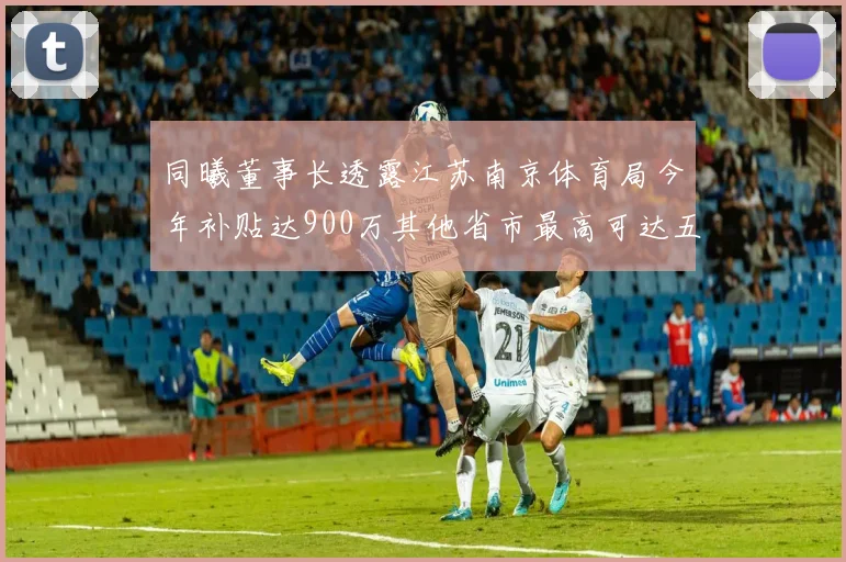 同曦董事长透露江苏南京体育局今年补贴达900万其他省市最高可达五千万