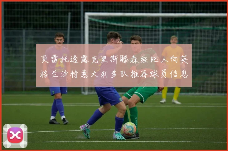 莫雷托透露克里斯滕森经纪人向英格兰沙特意大利多队推荐球员信息