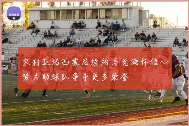 朱利亚诺西蒙尼续约马竞满怀信心努力助球队争夺更多荣誉