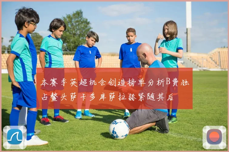 本赛季英超机会创造榜单分析B费独占鳌头萨卡多库萨拉赫紧随其后