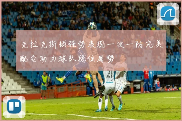 克拉克斯顿强势表现一攻一防完美配合助力球队稳住局势