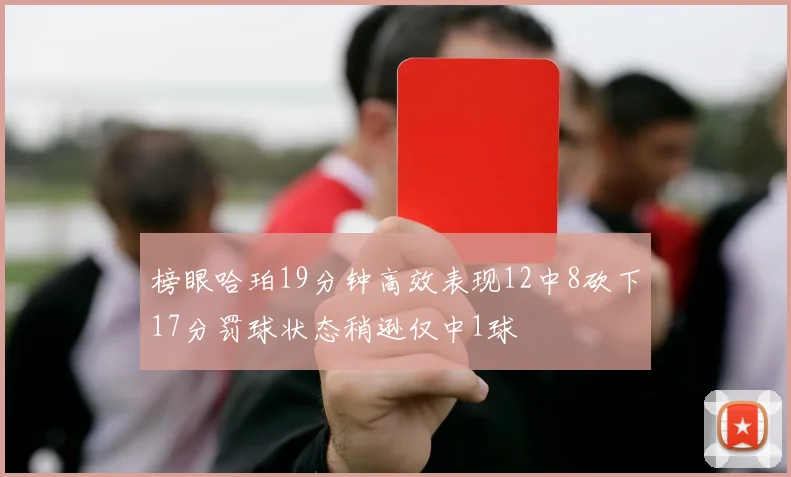 榜眼哈珀19分钟高效表现12中8砍下17分罚球状态稍逊仅中1球