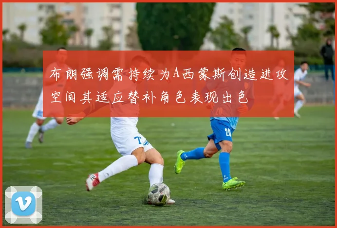 布朗强调需持续为A西蒙斯创造进攻空间其适应替补角色表现出色