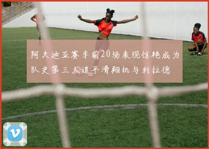 阿夫迪亚赛季前20场表现惊艳成为队史第三人追平滑翔机与利拉德
