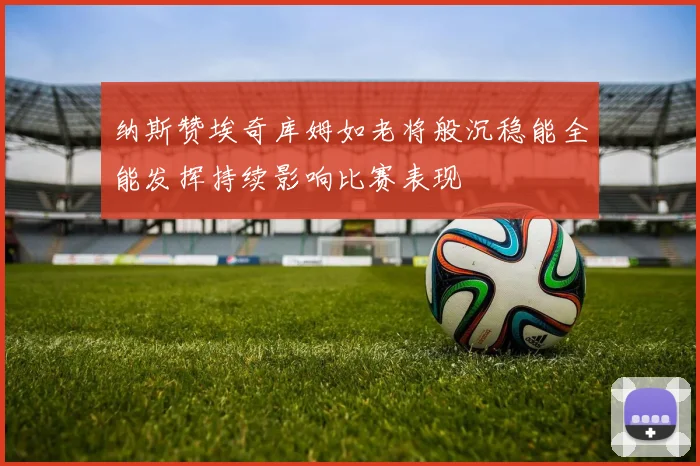 纳斯赞埃奇库姆如老将般沉稳能全能发挥持续影响比赛表现