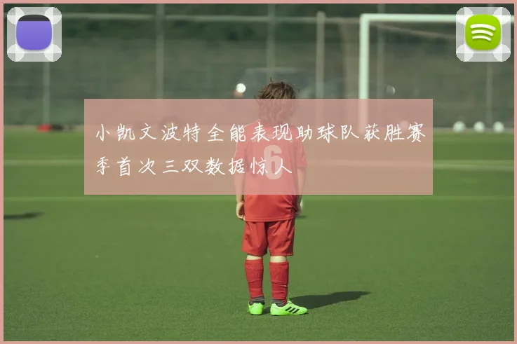 小凯文波特全能表现助球队获胜赛季首次三双数据惊人