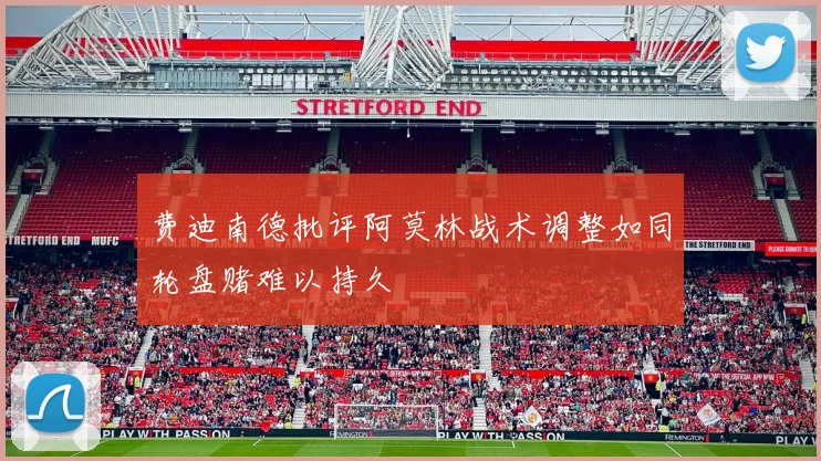 费迪南德批评阿莫林战术调整如同轮盘赌难以持久