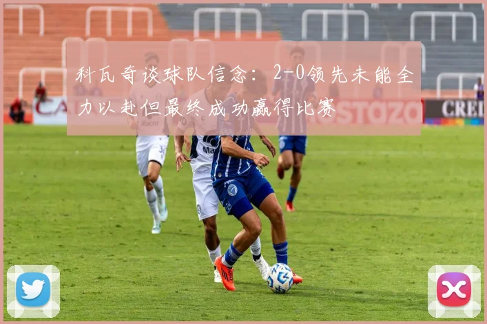 科瓦奇谈球队信念：2-0领先未能全力以赴但最终成功赢得比赛