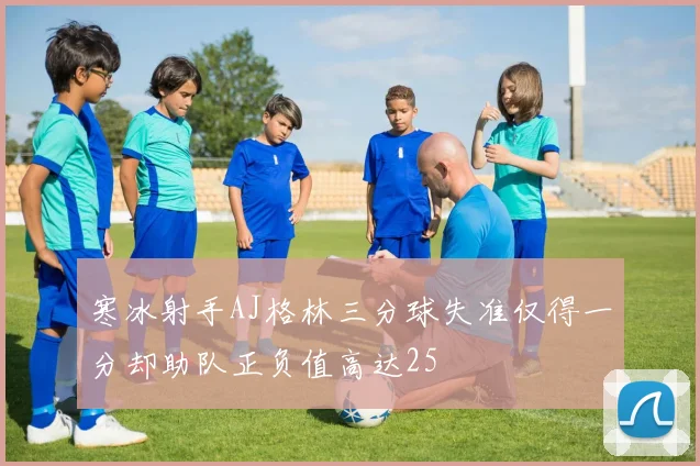寒冰射手AJ格林三分球失准仅得一分却助队正负值高达25