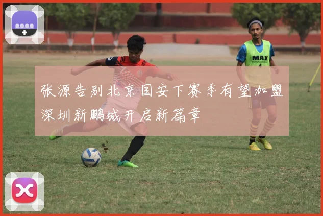 张源告别北京国安下赛季有望加盟深圳新鹏城开启新篇章