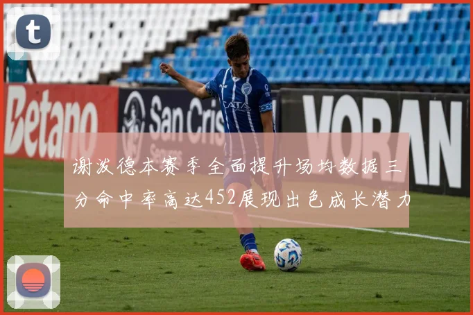 谢泼德本赛季全面提升场均数据三分命中率高达452展现出色成长潜力