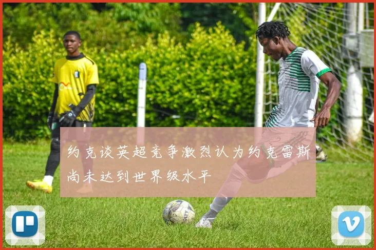 约克谈英超竞争激烈认为约克雷斯尚未达到世界级水平