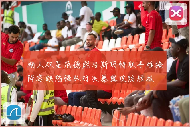 湖人双星范德彪与斯玛特联手难掩阵容缺陷强队对决暴露攻防短板