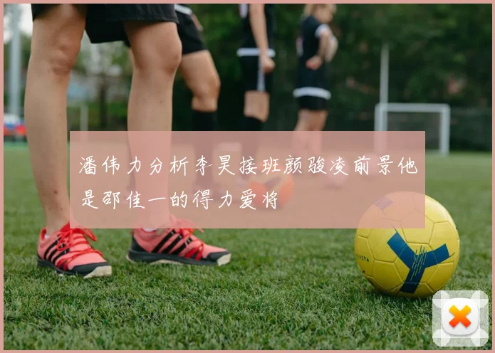 潘伟力分析李昊接班颜骏凌前景他是邵佳一的得力爱将