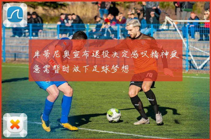 库蒂尼奥宣布退役决定感叹精神疲惫需暂时放下足球梦想