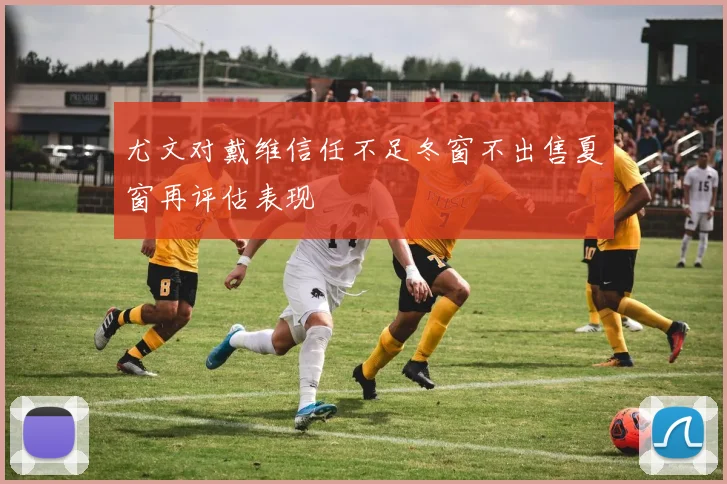 尤文对戴维信任不足冬窗不出售夏窗再评估表现