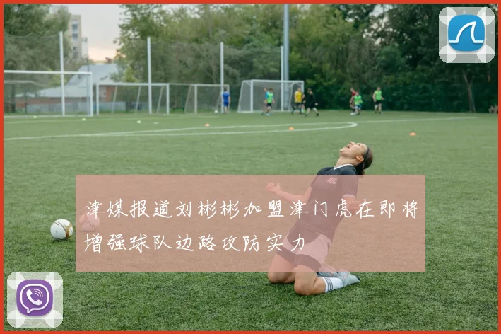 津媒报道刘彬彬加盟津门虎在即将增强球队边路攻防实力