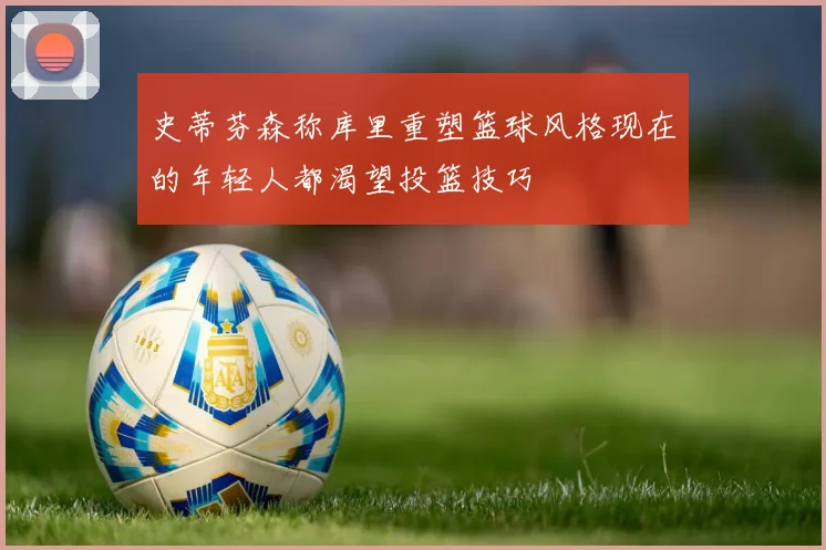 史蒂芬森称库里重塑篮球风格现在的年轻人都渴望投篮技巧