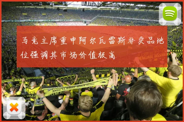 马竞主席重申阿尔瓦雷斯非卖品地位强调其市场价值极高