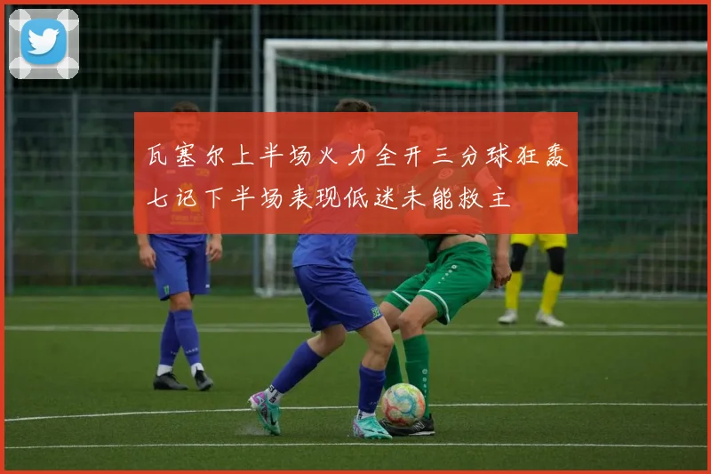 瓦塞尔上半场火力全开三分球狂轰七记下半场表现低迷未能救主