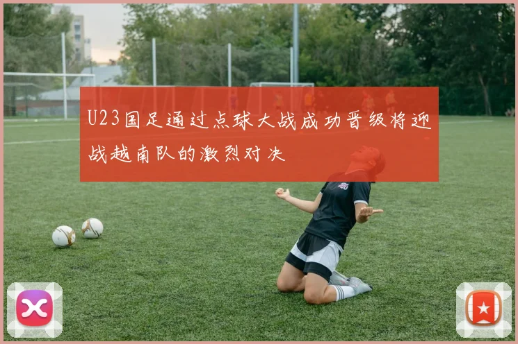 U23国足通过点球大战成功晋级将迎战越南队的激烈对决