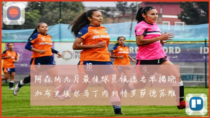 阿森纳九月最佳球员候选名单揭晓加布里埃尔马丁内利特罗萨德苏维门迪入围