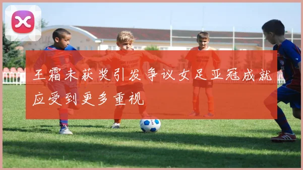 王霜未获奖引发争议女足亚冠成就应受到更多重视