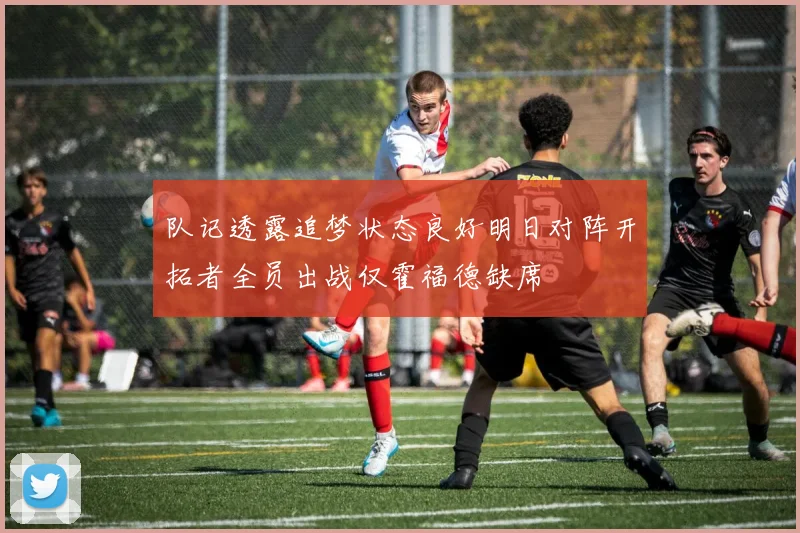 队记透露追梦状态良好明日对阵开拓者全员出战仅霍福德缺席