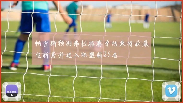 帕金斯预测弗拉格赛季结束将获最佳新秀并进入联盟前25名