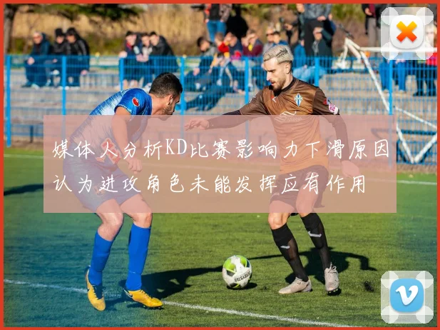 媒体人分析KD比赛影响力下滑原因认为进攻角色未能发挥应有作用