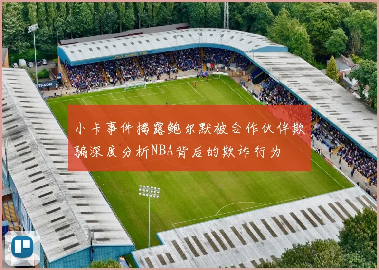小卡事件揭露鲍尔默被合作伙伴欺骗深度分析NBA背后的欺诈行为