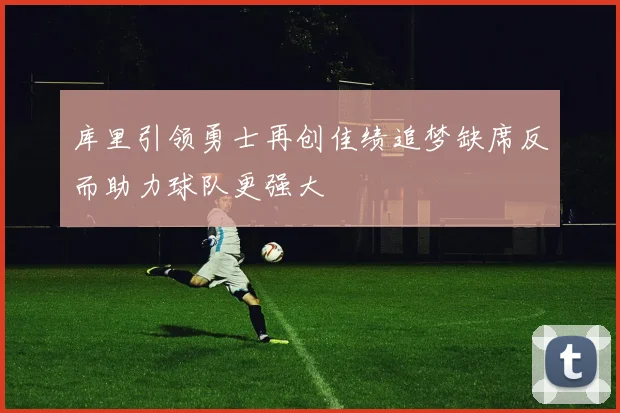 库里引领勇士再创佳绩追梦缺席反而助力球队更强大