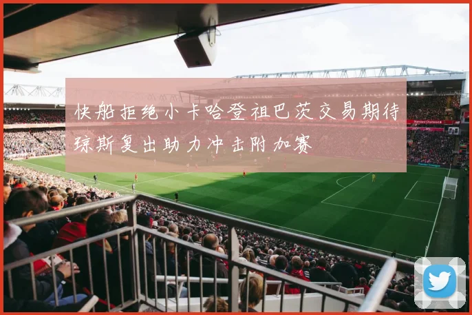 快船拒绝小卡哈登祖巴茨交易期待琼斯复出助力冲击附加赛